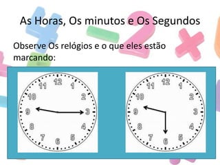 As Horas, Os minutos e Os Segundos
Observe Os relógios e o que eles estão
marcando:

 