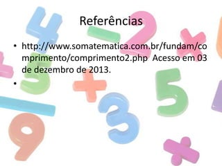 Referências
• http://www.somatematica.com.br/fundam/co
mprimento/comprimento2.php Acesso em 03
de dezembro de 2013.
•

 