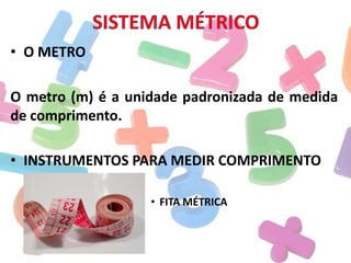 • O METRO

O metro (m) é a unidade padronizada de medida
de comprimento.
• INSTRUMENTOS PARA MEDIR COMPRIMENTO
• FITA MÉTRICA

 