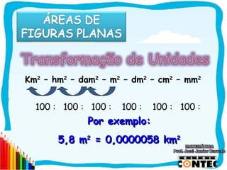Km2 – hm2 – dam2 – m2 – dm2 – cm2 – mm2


  100 : 100 : 100 :   100 :   100 : 100 :
             Por exemplo:
       5,8 m2 = 0,0000058 km2

                                            SAIR
 
