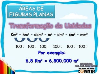 Km2 – hm2 – dam2 – m2 – dm2 – cm2 – mm2


  100 : 100 : 100 :   100 :   100 : 100 :
             Por exemplo:
       6,8 Km2 = 6.800.000 m2

                                            SAIR
 