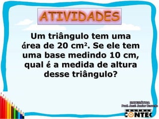 Um triângulo tem uma
área de 20 cm2. Se ele tem
uma base medindo 10 cm,
 qual é a medida de altura
     desse triângulo?




                             SAIR
 