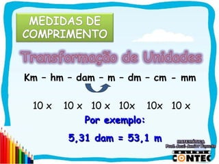 Km – hm – dam – m – dm – cm - mm

 10 x   10 x 10 x 10x 10x 10 x
            Por exemplo:
        5,31 dam = 53,1 m

                                   SAIR
 