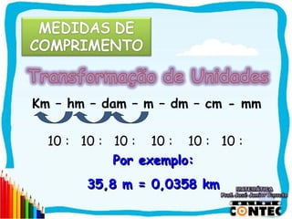 Km – hm – dam – m – dm – cm - mm

  10 : 10 : 10 : 10 : 10 : 10 :
            Por exemplo:
       35,8 m = 0,0358 km

                                   SAIR
 