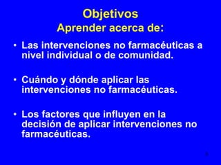 Objetivos Aprender acerca de : Las intervenciones no farmacéuticas a nivel individual o de comunidad. Cuándo y dónde aplicar las intervenciones no farmacéuticas. Los factores que influyen en la decisión de aplicar intervenciones no farmacéuticas. 