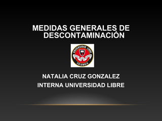 MEDIDAS GENERALES DE
DESCONTAMINACIÓN
NATALIA CRUZ GONZALEZ
INTERNA UNIVERSIDAD LIBRE
 