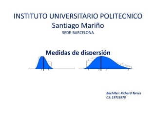 INSTITUTO UNIVERSITARIO POLITECNICO
Santiago Mariño
SEDE-BARCELONA
Medidas de dispersión
Bachiller: Richard Torres
C.I: 19716578
 