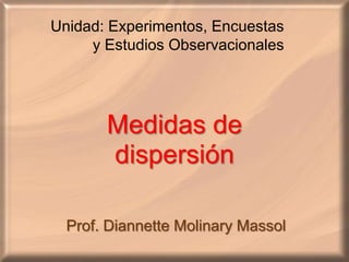 Unidad: Experimentos, Encuestas        y EstudiosObservacionales Medidas de dispersión Prof. DiannetteMolinaryMassol 