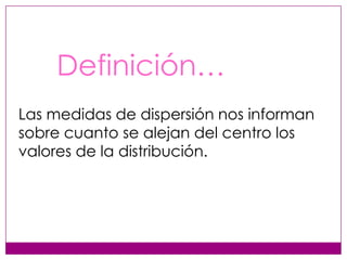 Definición…
Las medidas de dispersión nos informan
sobre cuanto se alejan del centro los
valores de la distribución.

 