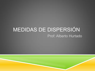 MEDIDAS DE DISPERSIÓN
Prof: Alberto Hurtado
 
