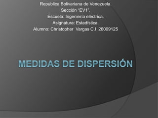 Republica Bolivariana de Venezuela.
Sección “EV1”.
Escuela: Ingeniería eléctrica.
Asignatura: Estadística.
Alumno: Christopher Vargas C.I 26009125
 