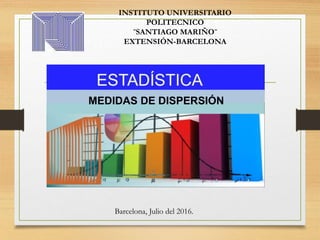 INSTITUTO UNIVERSITARIO
POLITECNICO
¨SANTIAGO MARIÑO¨
EXTENSIÓN-BARCELONA
Barcelona, Julio del 2016.
MEDIDAS DE DISPERSIÓN
 