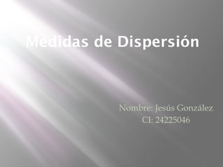 Medidas de Dispersión
Nombre: Jesús González
CI: 24225046
 