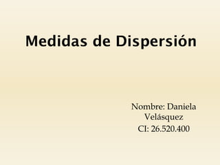 Medidas de Dispersión
Nombre: Daniela
Velásquez
CI: 26.520.400
 