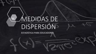 MEDIDAS DE
DISPERSIÓN
ESTADÍSTICA PARA EDUCADORES
 
