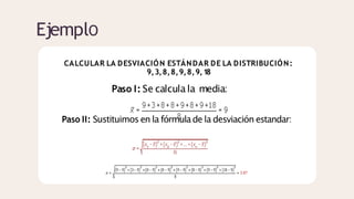 EjemplO
CALCULAR LA DESVIACIÓN ESTÁNDAR DE LA DISTRIBUCIÓN:
9,3,8,8,9,8,9,18
Paso I: Se calculala media:
Paso II: Sustituimos en la fórmulade la desviación estandar:
 
