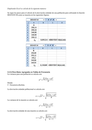 Empleando Excel se calcula de la siguiente manera:
Se sigue los pasos para el cálculo de la desviación estándar de una población pero utilizando la función
DESVEST.M como se muestra en las siguientes figuras:
2.2.2) Para Datos Agrupados en Tablas de Frecuencia
La varianza para una población se calcula con:
∑ ( )
Donde:
f = frecuencia absoluta.
La desviación estándar poblacional se calcula con:
√ √
∑ ( )
La varianza de la muestra se calcula con:
∑ ( ̅)
La desviación estándar de una muestra se calcula con:
√ √
∑ ( ̅)
 