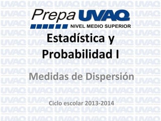 Estadística y
Probabilidad I
Medidas de Dispersión
Ciclo escolar 2013-2014

 