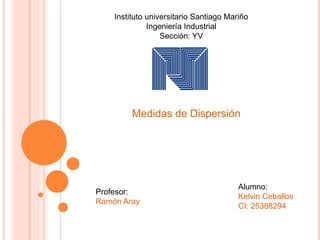 Instituto universitario Santiago Mariño
Ingeniería Industrial
Sección: YV
Medidas de Dispersión
Alumno:
Kelvin Ceballos
CI: 25388294
Profesor:
Ramón Aray
 