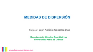 MEDIDAS DE DISPERSIÓN
www.clasesuniversitarias.com
Departamento Métodos Cuantitativos
Universidad Pablo de Olavide
Profesor: Juan Antonio González Díaz
 