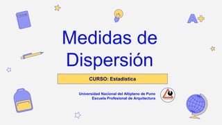 Medidas de
Dispersión
CURSO: Estadística
Universidad Nacional del Altiplano de Puno
Escuela Profesional de Arquitectura
 