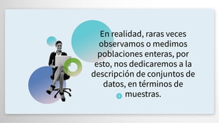 En realidad, raras veces
observamos o medimos
poblaciones enteras, por
esto, nos dedicaremos a la
descripción de conjuntos de
datos, en términos de
muestras.
 