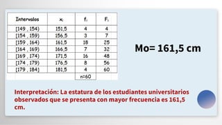 Mo= 161,5 cm
Interpretación: La estatura de los estudiantes universitarios
observados que se presenta con mayor frecuencia es 161,5
cm.
 