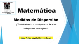 UGEL N°06 – ATEVITARTE
IEN°235–“UNION
LATINOAMERICANA COVIMA
– LAMOLINA
Matemática
Medidas de Dispersión
¿Cómo determinar si un conjunto de datos es
homogéneo o heterogéneos?
 
