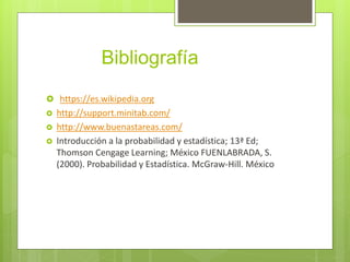 Bibliografía
 https://es.wikipedia.org
 http://support.minitab.com/
 http://www.buenastareas.com/
 Introducción a la probabilidad y estadística; 13ª Ed;
Thomson Cengage Learning; México FUENLABRADA, S.
(2000). Probabilidad y Estadística. McGraw-Hill. México
 