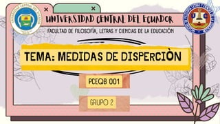 UNIVERSIDAD CENTRAL DEL ECUADOR
FACULTAD DE FILOSOFÍA, LETRAS Y CIENCIAS DE LA EDUCACIÓN
TEMA: MEDIDAS DE DISPERCIÒN
GRUPO 2
PCEQB 001
 