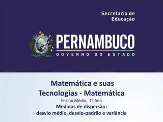 Matemática e suas
Tecnologias - Matemática
Ensino Médio, 1º Ano
Medidas de dispersão:
desvio médio, desvio-padrão e variância
 