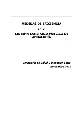 MEDIDAS DE EFICIENCIA
               en el
SISTEMA SANITARIO PÚBLICO DE
         ANDALUCÍA




    Consejería de Salud y Bienestar Social
                         Noviembre 2012




                                         1
 