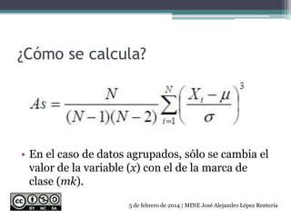 ¿Cómo se calcula?
• En el caso de datos agrupados, sólo se cambia el
valor de la variable (x) con el de la marca de
clase (mk).
5 de febrero de 2014 | MINE José Alejandro López Rentería
 