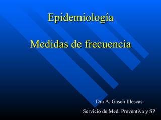 Epidemiología Medidas de frecuencia Dra A. Gasch Illescas Servicio de Med. Preventiva y SP 