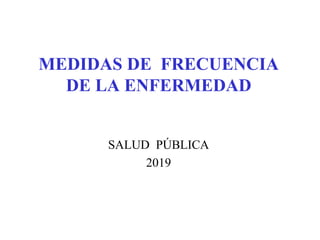 MEDIDAS DE FRECUENCIA
DE LA ENFERMEDAD
SALUD PÚBLICA
2019
 