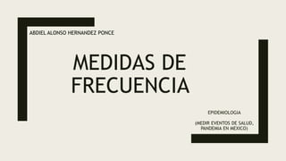 MEDIDAS DE
FRECUENCIA
EPIDEMIOLOGIA
(MEDIR EVENTOS DE SALUD,
PANDEMIA EN MEXICO)
ABDIEL ALONSO HERNANDEZ PONCE
 
