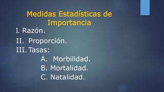 I. Razón.
II. Proporción.
III. Tasas:
A. Morbilidad.
B. Mortalidad.
C. Natalidad.
Medidas Estadísticas de
Importancia
 