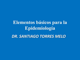 Elementos básicos para la
    Epidemiología
DR. SANTIAGO TORRES MELO
 