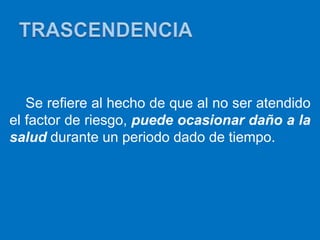 Se refiere al hecho de que al no ser atendido
el factor de riesgo, puede ocasionar daño a la
salud durante un periodo dado de tiempo.
 