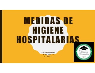 MEDIDAS DE
HIGIENE
HOSPITALARIAS
D R .CARLOSGUARDADO
M O D U L O I I
C L A S E 3
 