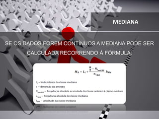 MEDIANA
SE OS DADOS FOREM CONTÍNUOS A MEDIANA PODE SER
CALCULADA RECORRENDO À FÓRMULA:
 
