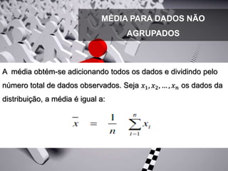 MÉDIA PARA DADOS NÃO
AGRUPADOS
A média obtém-se adicionando todos os dados e dividindo pelo
número total de dados observados. Seja 𝑥1, 𝑥2, … , 𝑥 𝑛 os dados da
distribuição, a média é igual a:
 