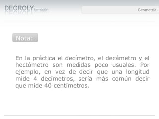Diferencias entre Web 1.0 y Web 2.0Diferencias entre Web 1.0 y Web 2.0Diferencias entre Web 1.0 y Web 2.0Geometría
En la práctica el decímetro, el decámetro y el
hectómetro son medidas poco usuales. Por
ejemplo, en vez de decir que una longitud
mide 4 decímetros, sería más común decir
que mide 40 centímetros.
Nota:
 