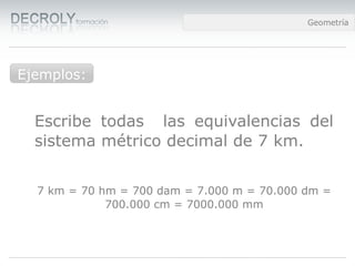 Diferencias entre Web 1.0 y Web 2.0Diferencias entre Web 1.0 y Web 2.0Diferencias entre Web 1.0 y Web 2.0Geometría
Escribe todas las equivalencias del
sistema métrico decimal de 7 km.
7 km = 70 hm = 700 dam = 7.000 m = 70.000 dm =
700.000 cm = 7000.000 mm
Medidas de longitudEjemplos:
 