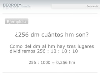 Diferencias entre Web 1.0 y Web 2.0Diferencias entre Web 1.0 y Web 2.0Diferencias entre Web 1.0 y Web 2.0Geometría
¿256 dm cuántos hm son?
Como del dm al hm hay tres lugares
dividiremos 256 : 10 : 10 : 10
256 : 1000 = 0,256 hm
Ejemplos:
 