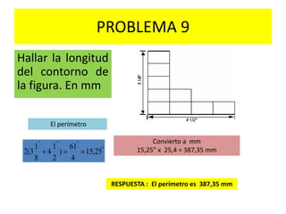 PROBLEMA 9
Hallar la longitud
del contorno de
la figura. En mm
RESPUESTA : El perímetro es 387,35 mm
El perímetro
Convierto a mm
15,25” x 25,4 = 387,35 mm"
"""
25,15
4
61
)
2
1
4
8
1
3(2 
 