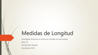 Medidas de Longitud
Estrategias docentes en entornos virtuales de aprendizaje
Reto 12
Pamela Rios Novelo
Noviembre 2015
 