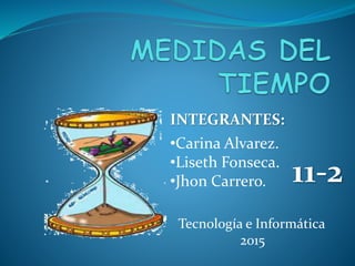 INTEGRANTES:
•Carina Alvarez.
•Liseth Fonseca.
•Jhon Carrero.
Tecnología e Informática
2015
11-2
 