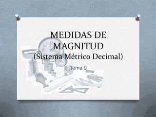 MEDIDAS DE
    MAGNITUD
(Sistema Métrico Decimal)
          Tema 9
 