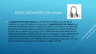 ESPECTRÓMETRO DE MASA:


La espectrometría de masas es una técnica de análisis que permite la
medición de iones derivados...